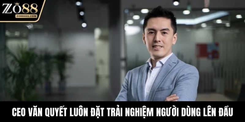 CEO Văn Quyết luôn đặt trải nghiệm người dùng lên đầu